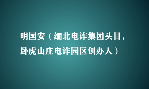 明国安（缅北电诈集团头目，卧虎山庄电诈园区创办人）