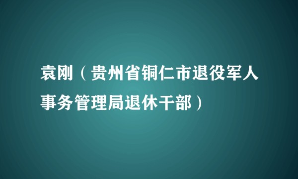 袁刚(贵州省铜仁市退役军人事务管理局退休干部)
