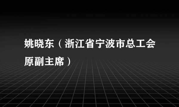 姚晓东（浙江省宁波市总工会原副主席）