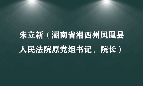 朱立新(湖南省湘西州凤凰县人民法院原党组书记、院长)