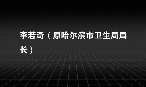 李若奇（原哈尔滨市卫生局局长）