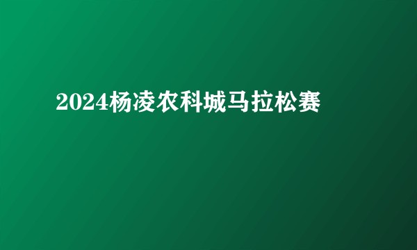 2024杨凌农科城马拉松赛