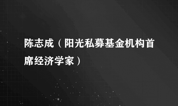 陈志成（阳光私募基金机构首席经济学家）