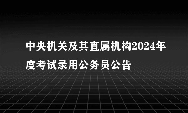 中央机关及其直属机构2024年度考试录用公务员公告
