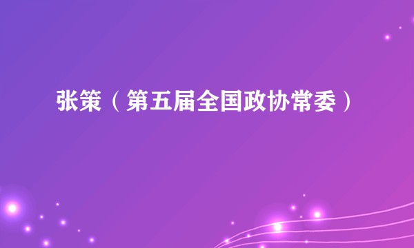 张策（第五届全国政协常委）