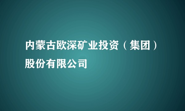 内蒙古欧深矿业投资（集团）股份有限公司