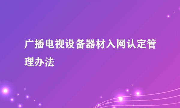 广播电视设备器材入网认定管理办法