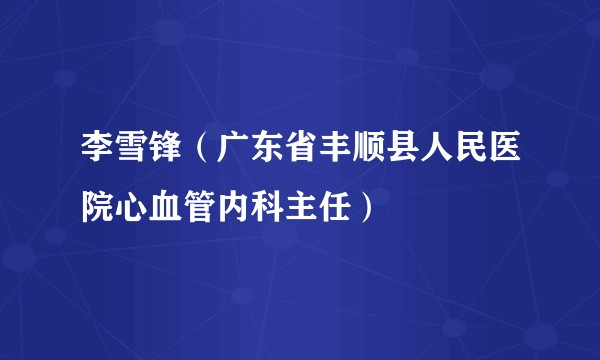 李雪锋（广东省丰顺县人民医院心血管内科主任）