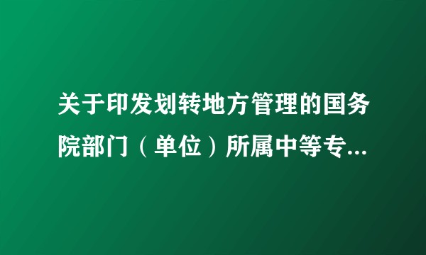 关于印发划转地方管理的国务院部门(单位)所属中等专业学校和技工学校名单的通知