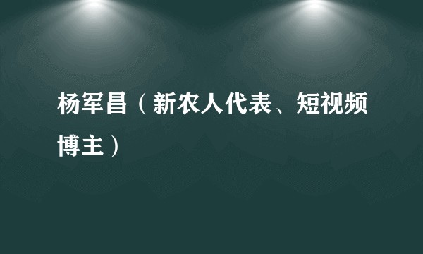 杨军昌（新农人代表、短视频博主）