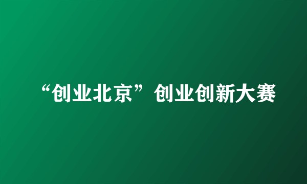 “创业北京”创业创新大赛