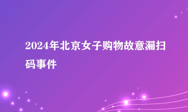 2024年北京女子购物故意漏扫码事件