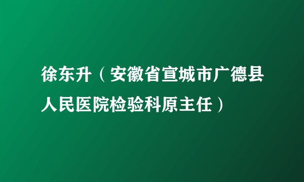 徐东升（安徽省宣城市广德县人民医院检验科原主任）