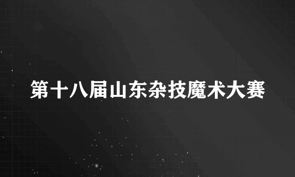 第十八届山东杂技魔术大赛