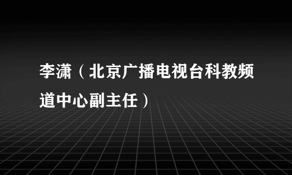 李潇（北京广播电视台科教频道中心副主任）