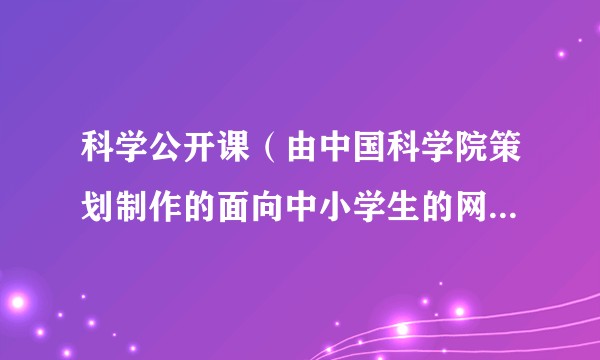 科学公开课(由中国科学院策划制作的面向中小学生的网络科普课程)
