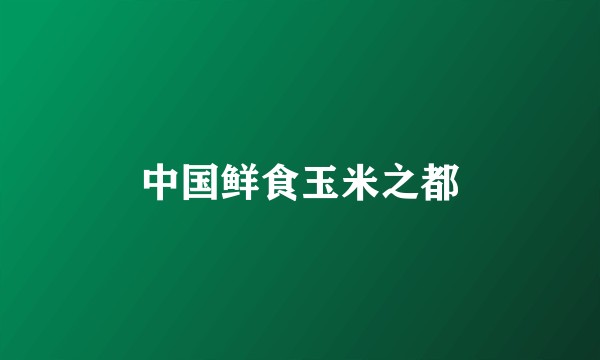 中国鲜食玉米之都