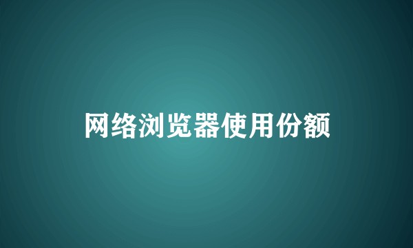 网络浏览器使用份额
