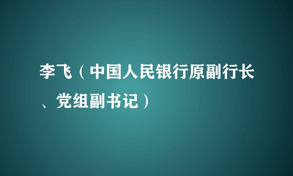 李飞（中国人民银行原副行长、党组副书记）