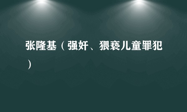 张隆基（强奸、猥亵儿童罪犯）