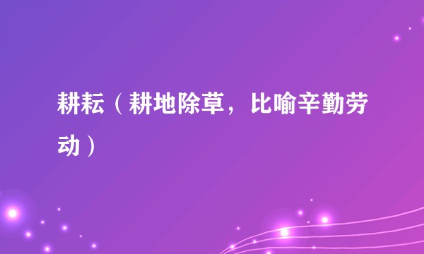 耕耘（耕地除草，比喻辛勤劳动）