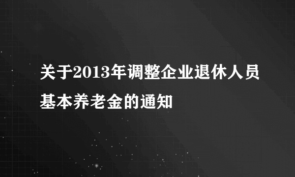 关于2013年调整企业退休人员基本养老金的通知