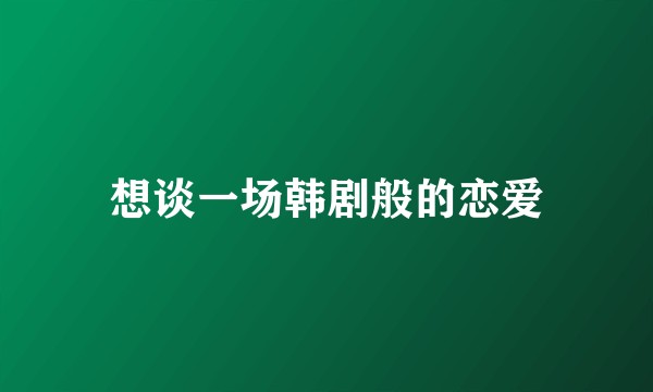 想谈一场韩剧般的恋爱