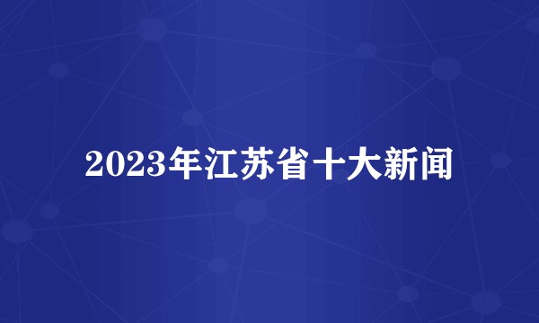 2023年江苏省十大新闻