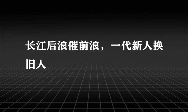 长江后浪催前浪，一代新人换旧人