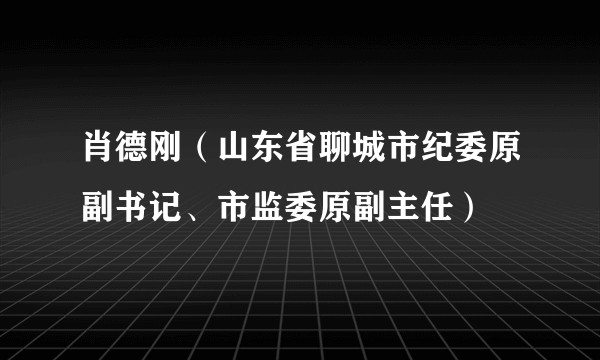 肖德刚（山东省聊城市纪委原副书记、市监委原副主任）