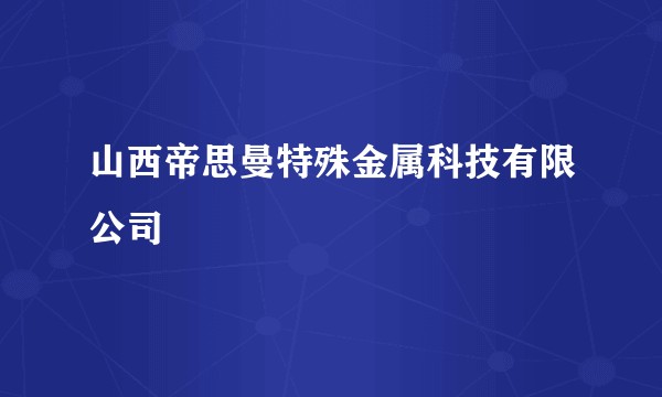山西帝思曼特殊金属科技有限公司