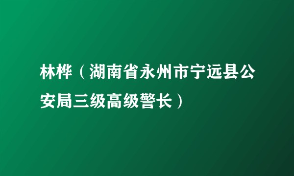 林桦（湖南省永州市宁远县公安局三级高级警长）