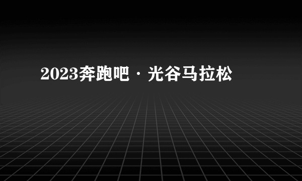 2023奔跑吧·光谷马拉松