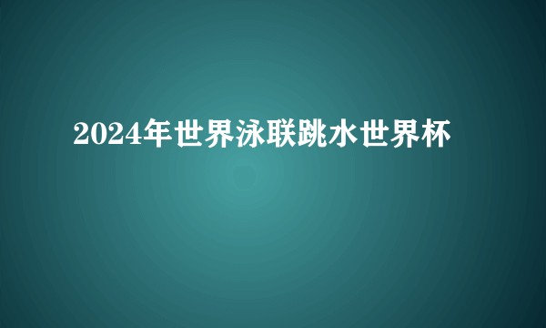 2024年世界泳联跳水世界杯