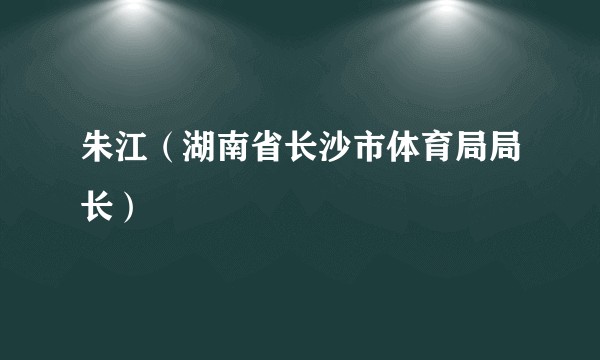 朱江（湖南省长沙市体育局局长）