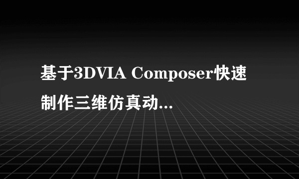 基于3DVIA Composer快速制作三维仿真动画及建立模型的方法探讨
