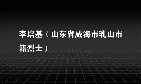 李培基（山东省威海市乳山市籍烈士）