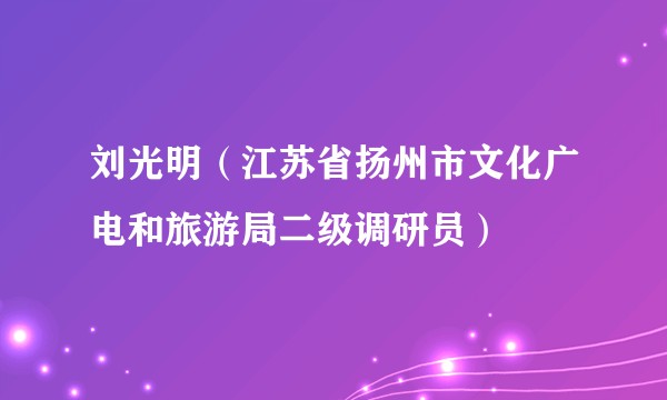 刘光明（江苏省扬州市文化广电和旅游局二级调研员）