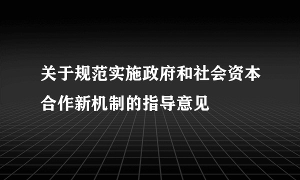 关于规范实施政府和社会资本合作新机制的指导意见