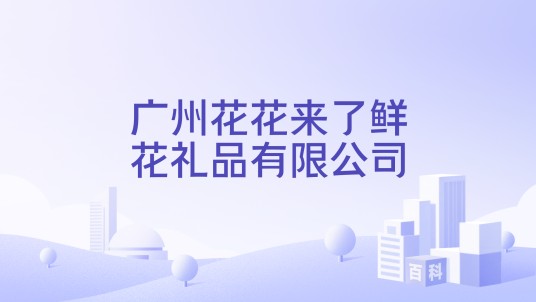 广州花花来了鲜花礼品有限公司