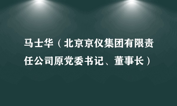 马士华（北京京仪集团有限责任公司原党委书记、董事长）