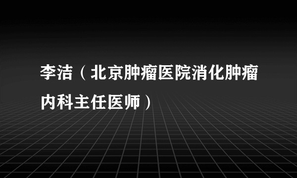 李洁(北京肿瘤医院消化肿瘤内科主任医师)