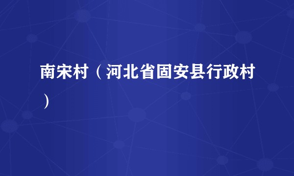 南宋村（河北省固安县行政村）