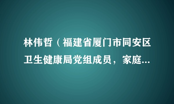 林伟哲（福建省厦门市同安区卫生健康局党组成员，家庭发展事务中心四级调研员）