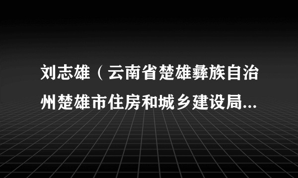 刘志雄（云南省楚雄彝族自治州楚雄市住房和城乡建设局副局长）