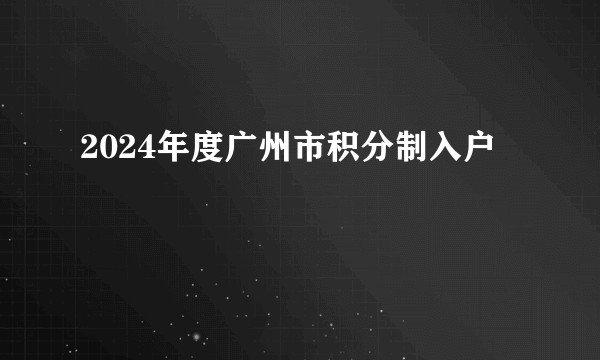 2024年度广州市积分制入户