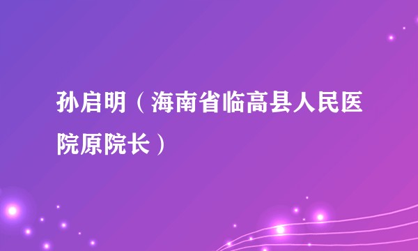 孙启明(海南省临高县人民医院原院长)