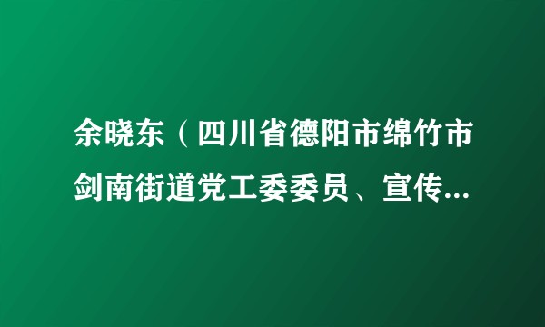 余晓东（四川省德阳市绵竹市剑南街道党工委委员、宣传委员、统战委员）