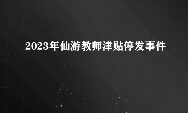 2023年仙游教师津贴停发事件