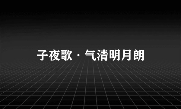 子夜歌·气清明月朗